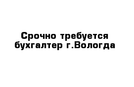 Срочно требуется бухгалтер г.Вологда